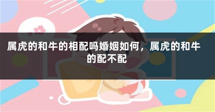 属虎的和牛的相配吗婚姻如何，属虎的和牛的配不配