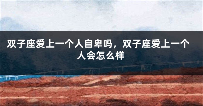 双子座爱上一个人自卑吗，双子座爱上一个人会怎么样
