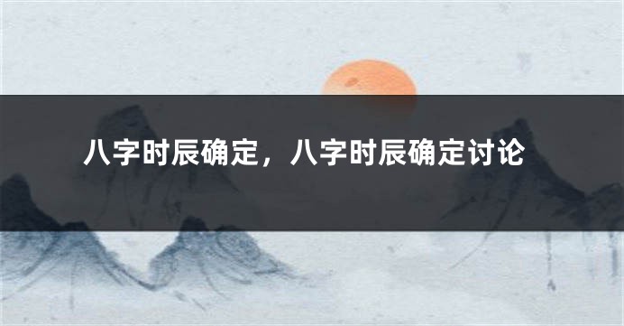 八字时辰确定，八字时辰确定讨论
