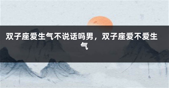 双子座爱生气不说话吗男，双子座爱不爱生气