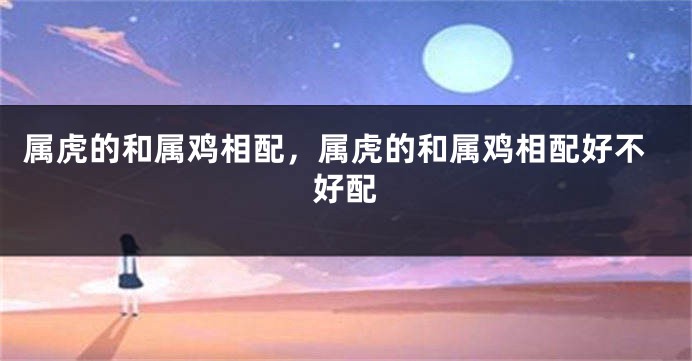 属虎的和属鸡相配，属虎的和属鸡相配好不好配