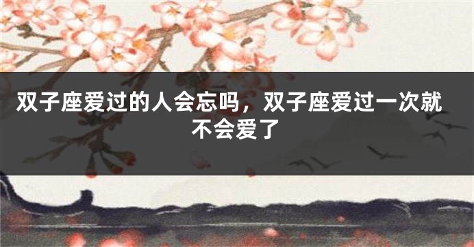 双子座爱过的人会忘吗，双子座爱过一次就不会爱了