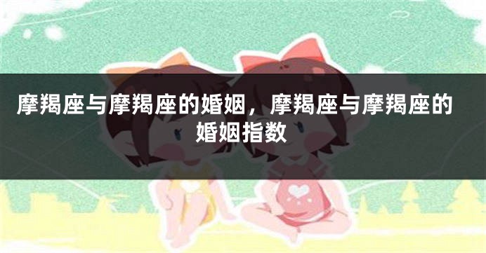 摩羯座与摩羯座的婚姻，摩羯座与摩羯座的婚姻指数