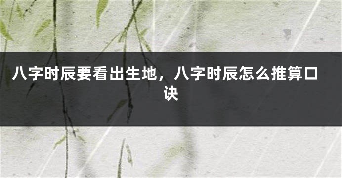八字时辰要看出生地，八字时辰怎么推算口诀