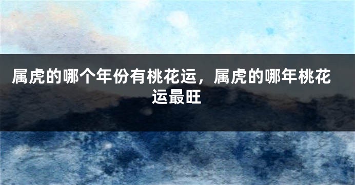 属虎的哪个年份有桃花运，属虎的哪年桃花运最旺