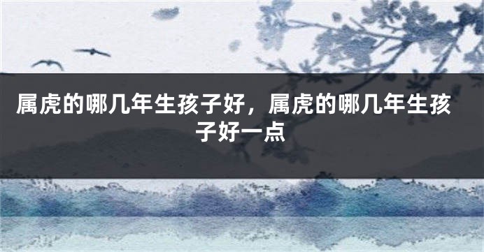 属虎的哪几年生孩子好，属虎的哪几年生孩子好一点