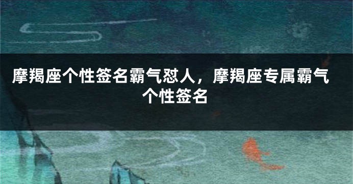 摩羯座个性签名霸气怼人，摩羯座专属霸气个性签名