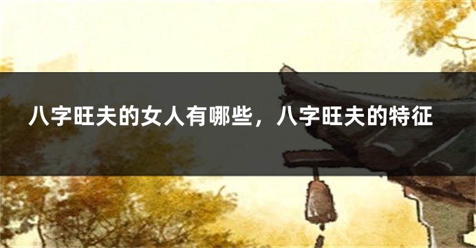 八字旺夫的女人有哪些，八字旺夫的特征