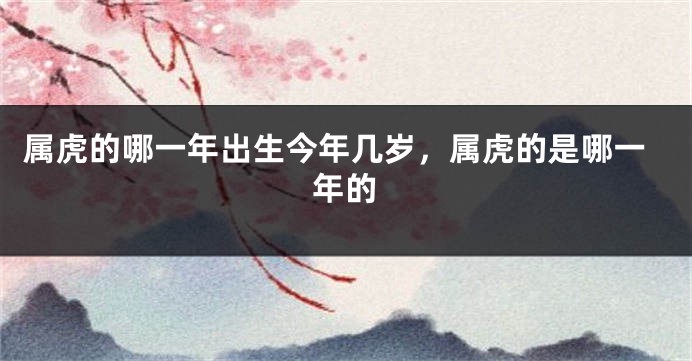 属虎的哪一年出生今年几岁,属虎的是哪一年的