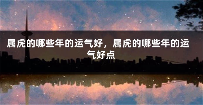 属虎的哪些年的运气好，属虎的哪些年的运气好点