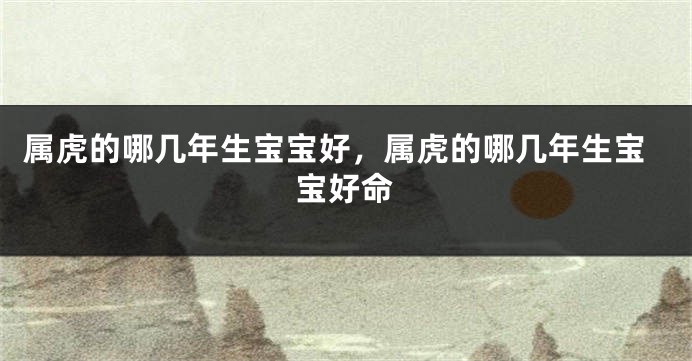 属虎的哪几年生宝宝好，属虎的哪几年生宝宝好命