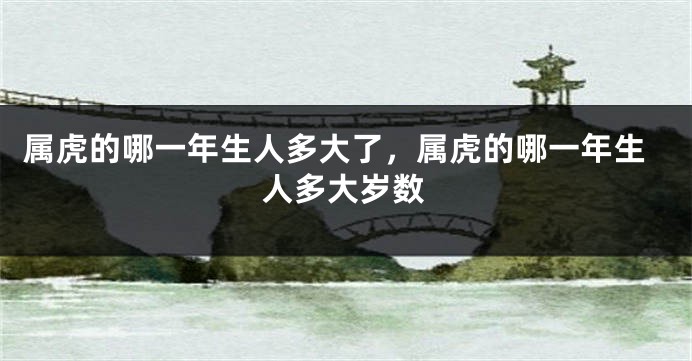 属虎的哪一年生人多大了，属虎的哪一年生人多大岁数