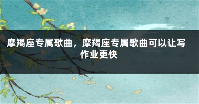 摩羯座专属歌曲，摩羯座专属歌曲可以让写作业更快