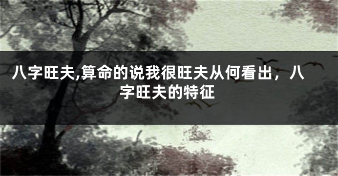 八字旺夫,算命的说我很旺夫从何看出，八字旺夫的特征