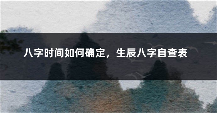 八字时间如何确定，生辰八字自查表