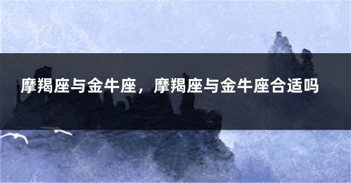 摩羯座与金牛座，摩羯座与金牛座合适吗