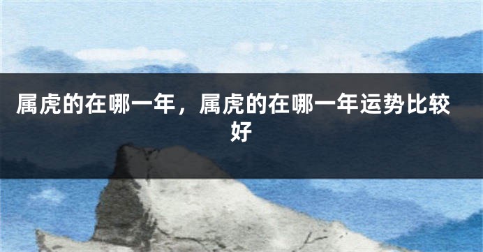 属虎的在哪一年,属虎的在哪一年运势比较好