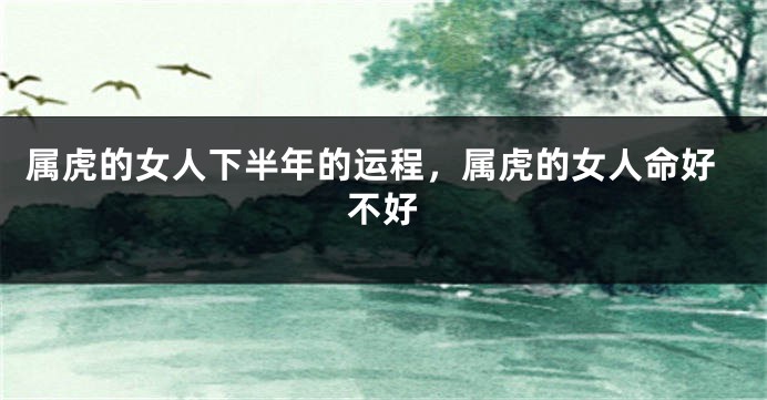 属虎的女人下半年的运程，属虎的女人命好不好