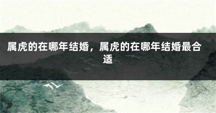 属虎的在哪年结婚，属虎的在哪年结婚最合适
