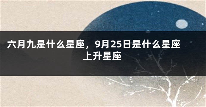 六月九是什么星座，9月25日是什么星座上升星座