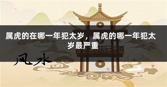 属虎的在哪一年犯太岁,属虎的哪一年犯太岁最严重