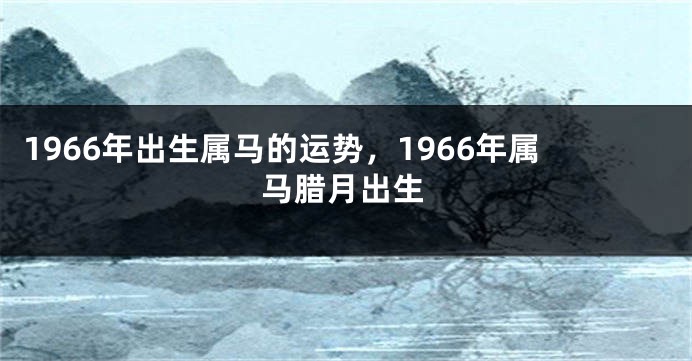 1966年出生属马的运势,1966年属马腊月出生
