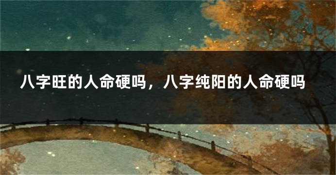 八字旺的人命硬吗，八字纯阳的人命硬吗