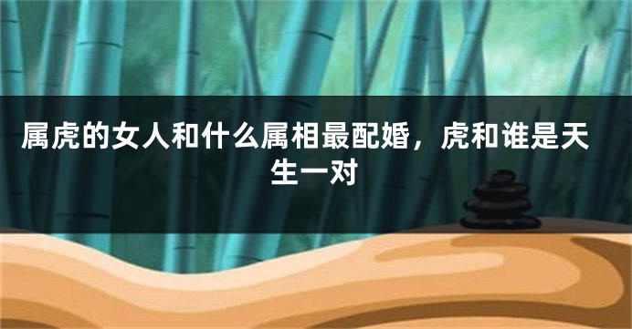 属虎的女人和什么属相最配婚，虎和谁是天生一对