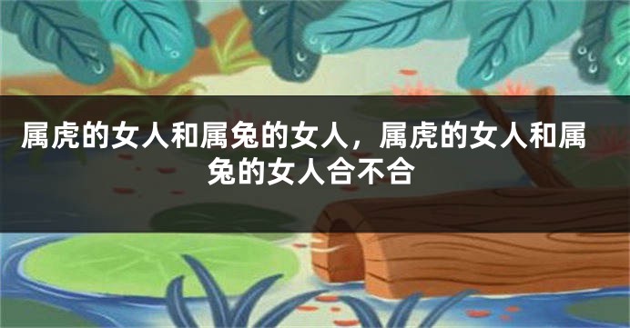 属虎的女人和属兔的女人，属虎的女人和属兔的女人合不合