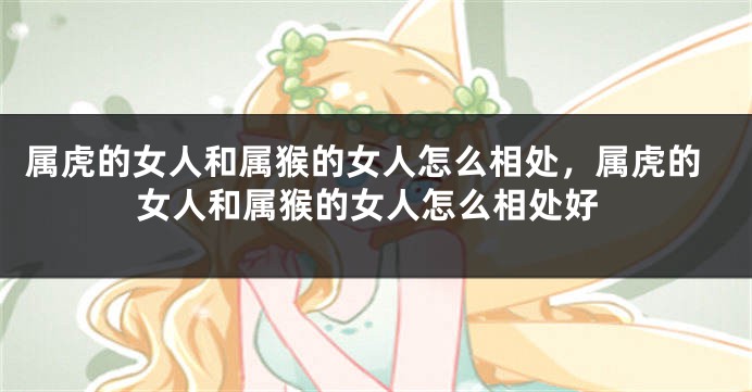 属虎的女人和属猴的女人怎么相处，属虎的女人和属猴的女人怎么相处好