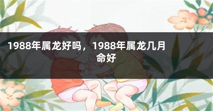 1988年属龙好吗，1988年属龙几月命好