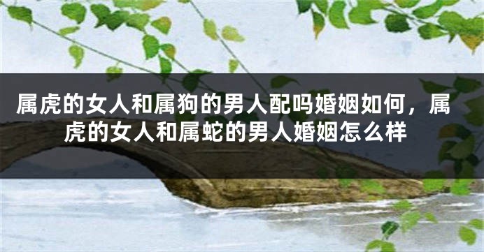 属虎的女人和属狗的男人配吗婚姻如何，属虎的女人和属蛇的男人婚姻怎么样