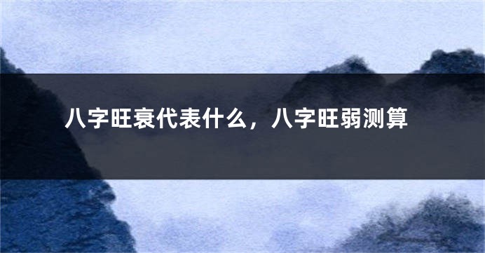 八字旺衰代表什么,八字旺弱测算