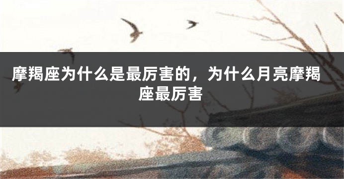 摩羯座为什么是最厉害的,为什么月亮摩羯座最厉害