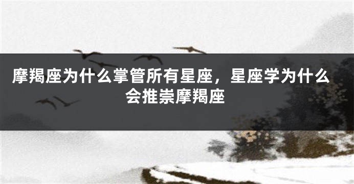 摩羯座为什么掌管所有星座，星座学为什么会推崇摩羯座