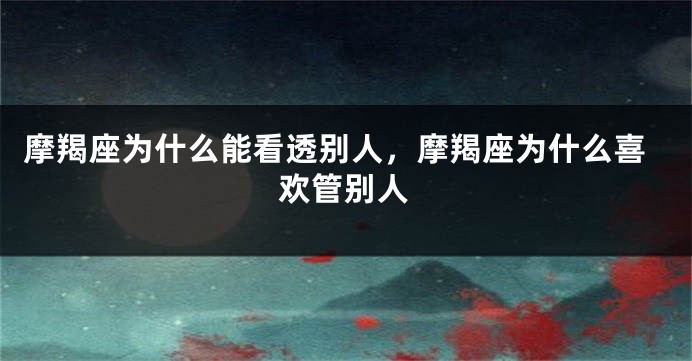 摩羯座为什么能看透别人，摩羯座为什么喜欢管别人