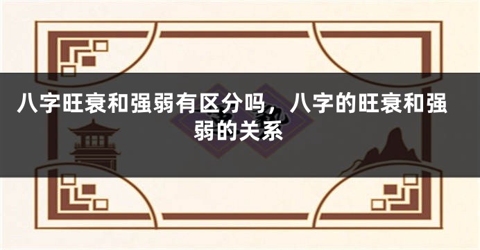 八字旺衰和强弱有区分吗，八字的旺衰和强弱的关系