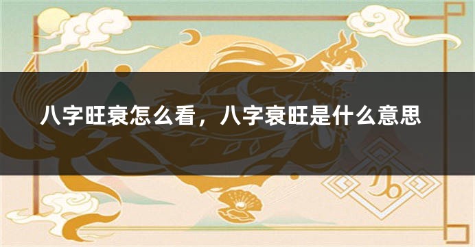 八字旺衰怎么看，八字衰旺是什么意思