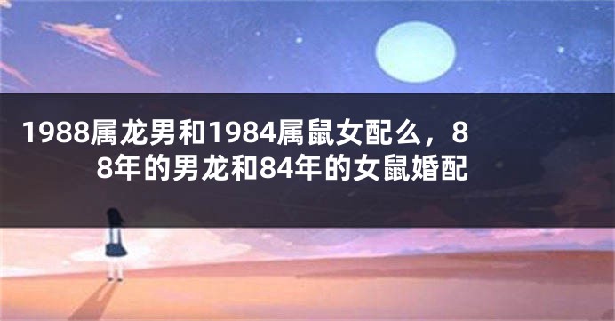 1988属龙男和1984属鼠女配么，88年的男龙和84年的女鼠婚配