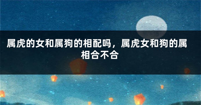 属虎的女和属狗的相配吗，属虎女和狗的属相合不合