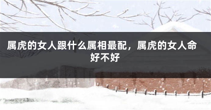 属虎的女人跟什么属相最配，属虎的女人命好不好