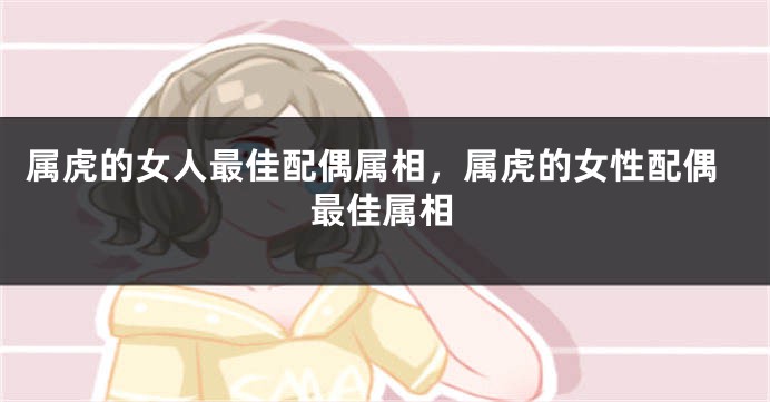 属虎的女人最佳配偶属相，属虎的女性配偶最佳属相