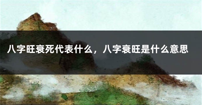 八字旺衰死代表什么，八字衰旺是什么意思