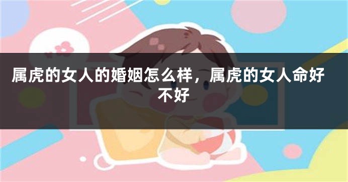 属虎的女人的婚姻怎么样，属虎的女人命好不好