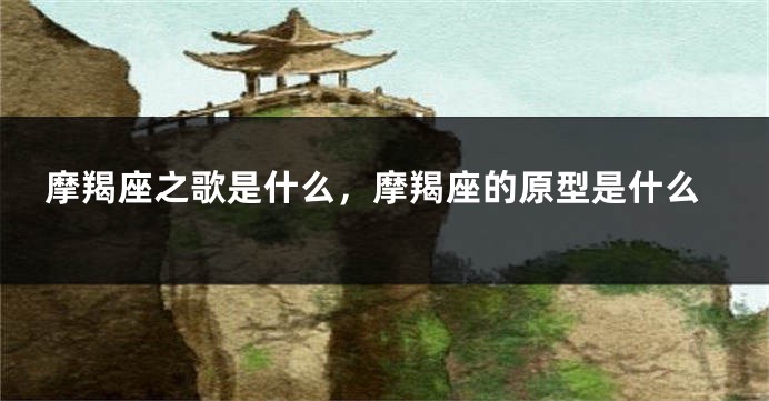 摩羯座之歌是什么，摩羯座的原型是什么