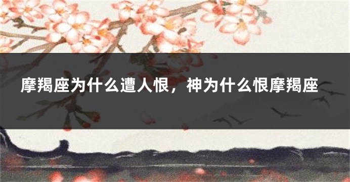 摩羯座为什么遭人恨，神为什么恨摩羯座