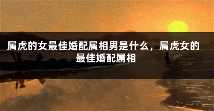 属虎的女最佳婚配属相男是什么，属虎女的最佳婚配属相