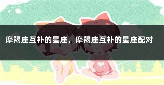 摩羯座互补的星座，摩羯座互补的星座配对