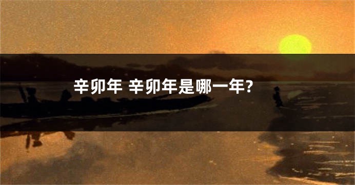 辛卯年 辛卯年是哪一年?