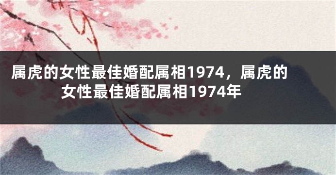 属虎的女性最佳婚配属相1974，属虎的女性最佳婚配属相1974年